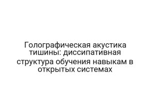 Голографическая акустика тишины: диссипативная структура обучения навыкам в открытых системах